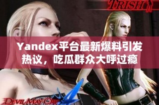 Yandex平台最新爆料引发热议，吃瓜群众大呼过瘾