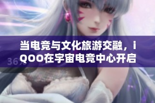 当电竞与文化旅游交融，iQOO在宇宙电竞中心开启全新体验之旅