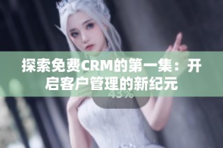 探索免费CRM的第一集：开启客户管理的新纪元