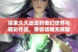 探索久久动漫的奇幻世界与精彩作品，带你领略无限魅力