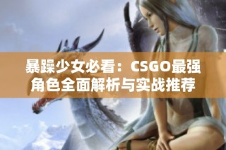 暴躁少女必看：CSGO最强角色全面解析与实战推荐