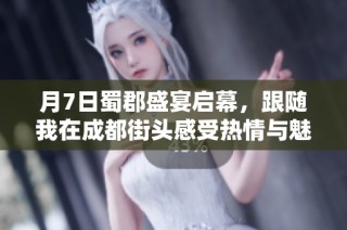 月7日蜀郡盛宴启幕，跟随我在成都街头感受热情与魅力