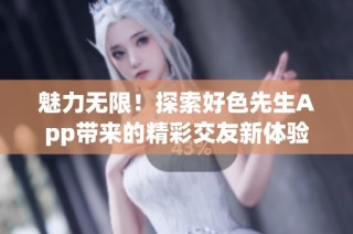 魅力无限！探索好色先生App带来的精彩交友新体验