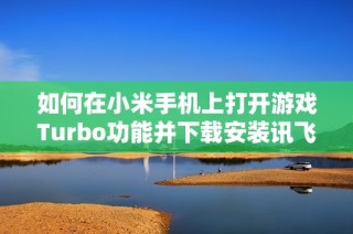 如何在小米手机上打开游戏Turbo功能并下载安装讯飞加速器