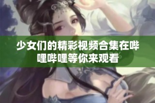 少女们的精彩视频合集在哔哩哔哩等你来观看