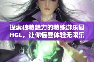 探索独特魅力的特殊游乐园HGL，让你惊喜体验无限乐趣