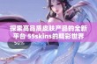 探索高品质皮肤产品的全新平台 55skins的精彩世界