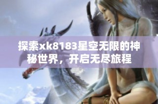 探索xk8183星空无限的神秘世界，开启无尽旅程