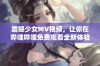 震撼少女MV视频，让你在哔哩哔哩免费观看全新体验