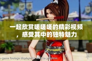一起欣赏嗟嗟嗟的精彩视频，感受其中的独特魅力