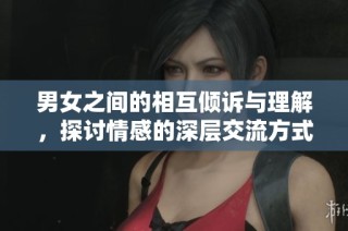 男女之间的相互倾诉与理解，探讨情感的深层交流方式