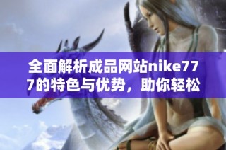 全面解析成品网站nike777的特色与优势，助你轻松选购好鞋