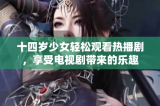 十四岁少女轻松观看热播剧，享受电视剧带来的乐趣