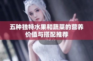 五种独特水果和蔬菜的营养价值与搭配推荐