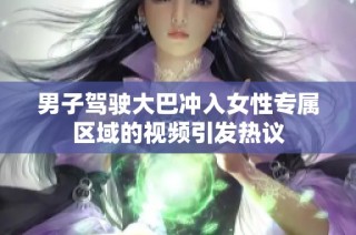 男子驾驶大巴冲入女性专属区域的视频引发热议