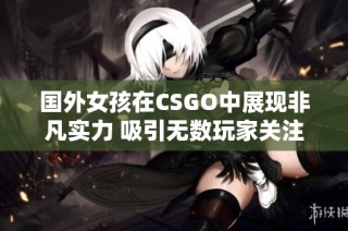 国外女孩在CSGO中展现非凡实力 吸引无数玩家关注