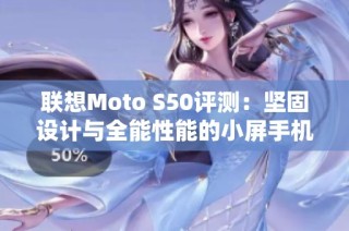 联想Moto S50评测：坚固设计与全能性能的小屏手机新选择