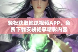 轻松获取地瓜视频APP，免费下载安装畅享精彩内容