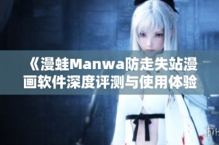 《漫蛙Manwa防走失站漫画软件深度评测与使用体验分享》