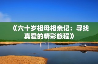 《六十岁祖母相亲记：寻找真爱的精彩旅程》