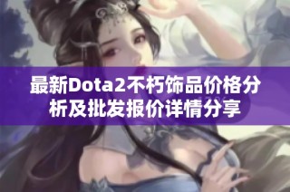 最新Dota2不朽饰品价格分析及批发报价详情分享