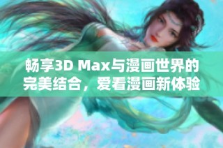 畅享3D Max与漫画世界的完美结合，爱看漫画新体验