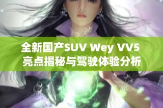 全新国产SUV Wey VV5 亮点揭秘与驾驶体验分析