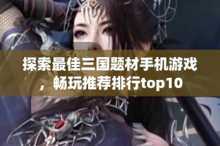 探索最佳三国题材手机游戏，畅玩推荐排行top10