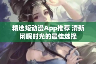 精选短动漫App推荐 清新闲暇时光的最佳选择