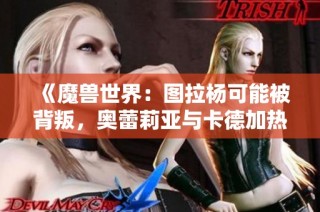 《魔兽世界：图拉杨可能被背叛，奥蕾莉亚与卡德加热烈相拥》