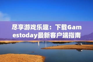 尽享游戏乐趣：下载Gamestoday最新客户端指南