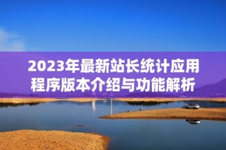 2023年最新站长统计应用程序版本介绍与功能解析