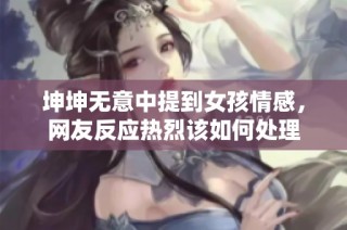 坤坤无意中提到女孩情感，网友反应热烈该如何处理