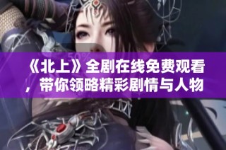 《北上》全剧在线免费观看，带你领略精彩剧情与人物故事