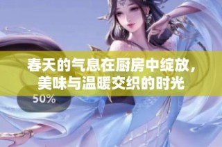 春天的气息在厨房中绽放，美味与温暖交织的时光