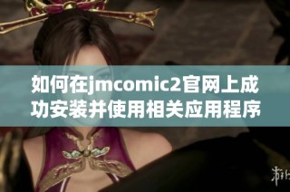 如何在jmcomic2官网上成功安装并使用相关应用程序指南