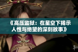 《高压监狱：在星空下揭示人性与绝望的深刻故事》