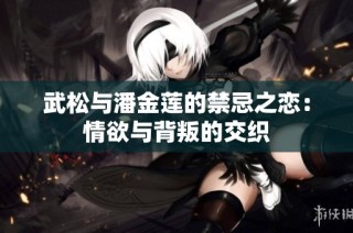 武松与潘金莲的禁忌之恋：情欲与背叛的交织
