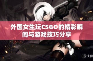 外国女生玩CSGO的精彩瞬间与游戏技巧分享