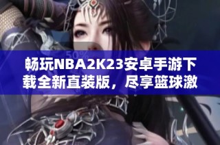 畅玩NBA2K23安卓手游下载全新直装版，尽享篮球激情与乐趣