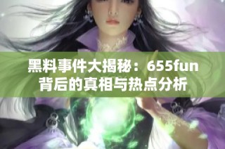 黑料事件大揭秘：655fun背后的真相与热点分析