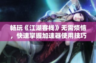 畅玩《江湖客栈》无需烦恼，快速掌握加速器使用技巧！
