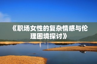 《职场女性的复杂情感与伦理困境探讨》