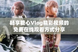畅享糖心Vlog精彩视频的免费在线观看方式分享