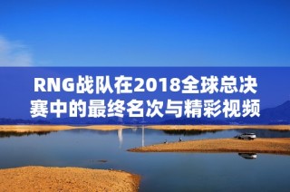 RNG战队在2018全球总决赛中的最终名次与精彩视频回顾