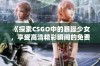 《探索CSGO中的暴躁少女，享受高清精彩瞬间的免费观看体验》