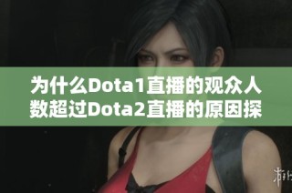 为什么Dota1直播的观众人数超过Dota2直播的原因探析