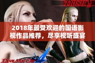 2018年最受欢迎的国语影视作品推荐，尽享视听盛宴