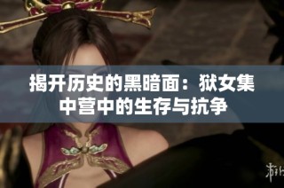 揭开历史的黑暗面：狱女集中营中的生存与抗争