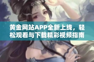 黄金网站APP全新上线，轻松观看与下载精彩视频指南